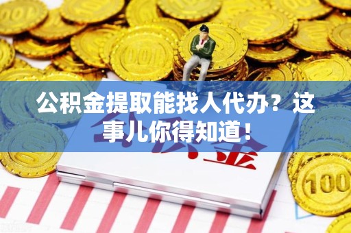 新建公积金提取能找人代办？这事儿你得知道！