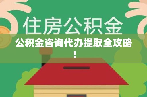 新建公积金咨询代办提取全攻略！