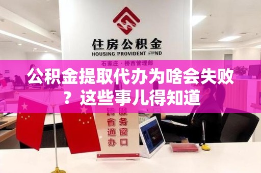 新建公积金提取代办为啥会失败？这些事儿得知道