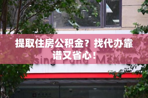新建提取住房公积金？找代办靠谱又省心！