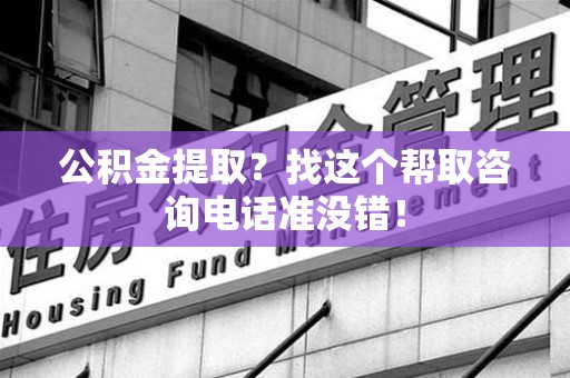 新建公积金提取？找这个帮取咨询电话准没错！