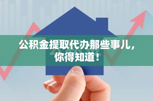 新建公积金提取代办那些事儿，你得知道！