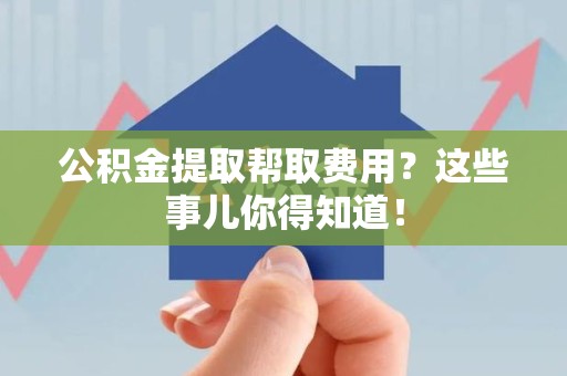 新建公积金提取帮取费用？这些事儿你得知道！
