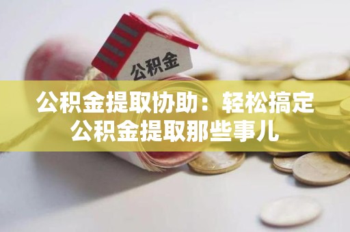 新建公积金提取协助:轻松搞定公积金提取那些事儿 新建公积金提取协助:轻松搞定公积金提取那些事儿
