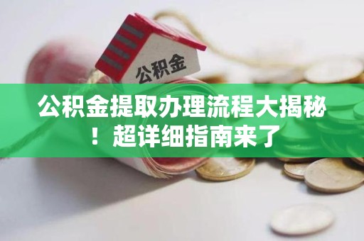 新建公积金提取办理流程大揭秘！超详细指南来了