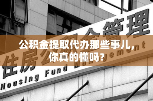 新建公积金提取代办那些事儿，你真的懂吗？