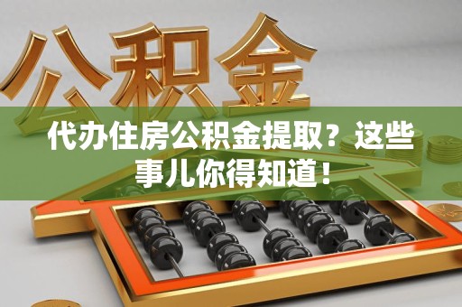 新建代办住房公积金提取？这些事儿你得知道！