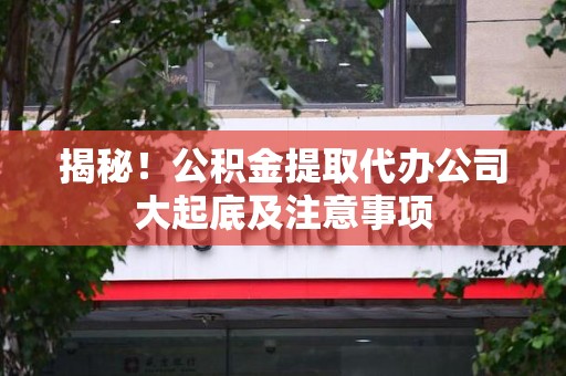 新建揭秘！公积金提取代办公司大起底及注意事项