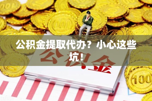 新建公积金提取代办？小心这些坑！