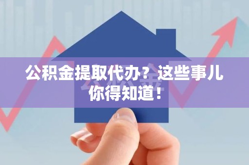新建公积金提取代办？这些事儿你得知道！