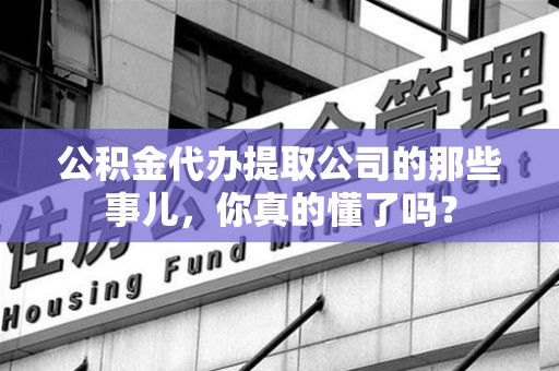 新建公积金代办提取公司的那些事儿，你真的懂了吗？