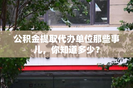 新建公积金提取代办单位那些事儿,你知道多少? 新建公积金提取代办单位那些事儿,你知道多少?
