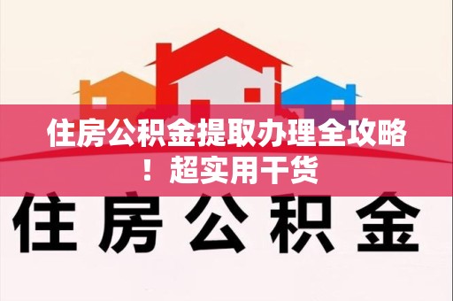 新建住房公积金提取办理全攻略！超实用干货
