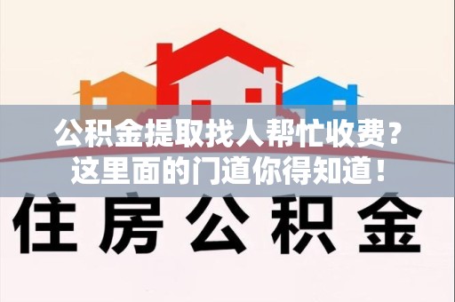 新建公积金提取找人帮忙收费？这里面的门道你得知道！