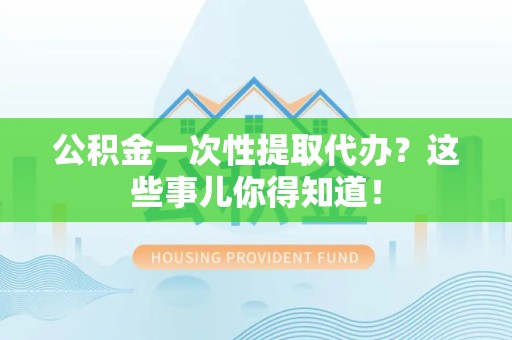 新建公积金一次性提取代办？这些事儿你得知道！