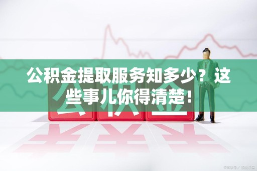新建公积金提取服务知多少？这些事儿你得清楚！