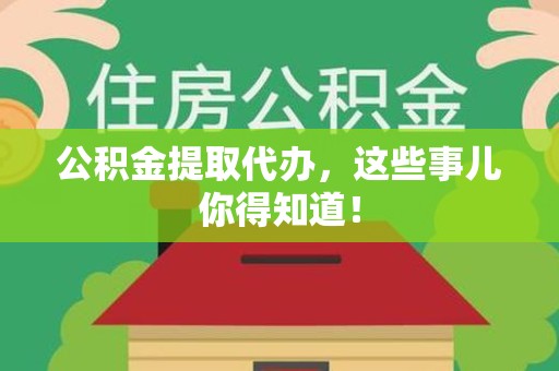 新建公积金提取代办,这些事儿你得知道! 新建公积金提取代办,这些事儿你得知道!