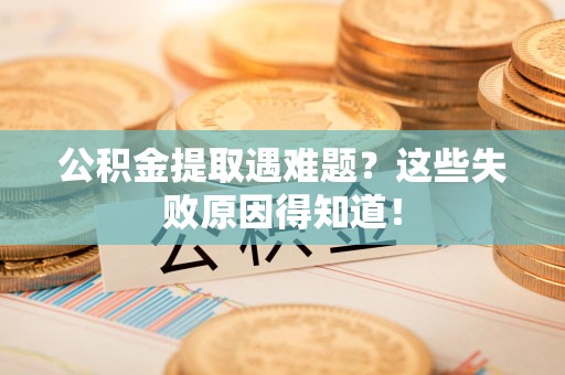新建公积金提取遇难题？这些失败原因得知道！