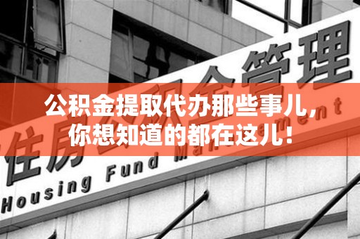 新建公积金提取代办那些事儿，你想知道的都在这儿！