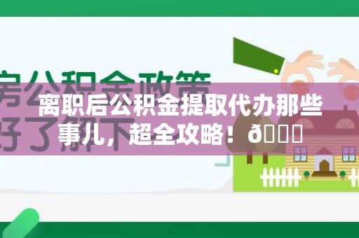 新建离职后公积金提取代办那些事儿，超全攻略！😎