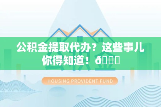 新建公积金提取代办？这些事儿你得知道！😎