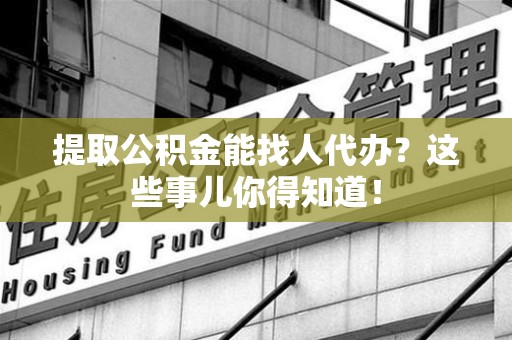 新建提取公积金能找人代办?这些事儿你得知道! 新建提取公积金能找人代办?这些事儿你得知道!