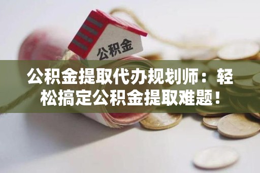 新建公积金提取代办规划师：轻松搞定公积金提取难题！