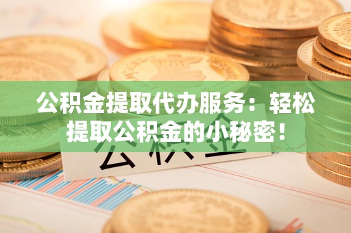 新建公积金提取代办服务：轻松提取公积金的小秘密！