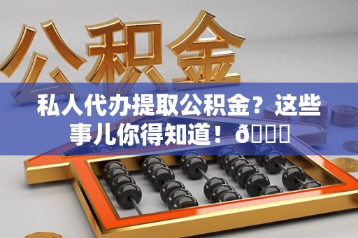 新建私人代办提取公积金?这些事儿你得知道!😎 新建私人代办提取公积金?这些事儿你得知道!😎