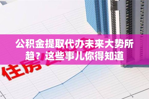 新建公积金提取代办未来大势所趋?这些事儿你得知道 新建公积金提取代办未来大势所趋?这些事儿你得知道