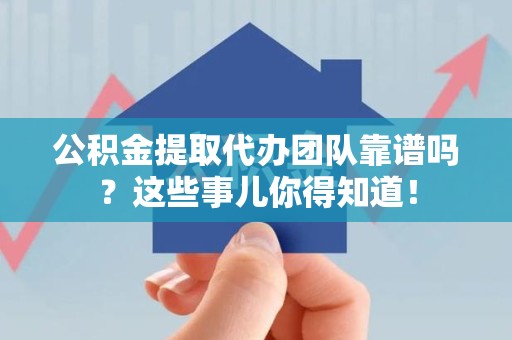 新建公积金提取代办团队靠谱吗？这些事儿你得知道！