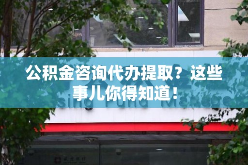 新建公积金咨询代办提取？这些事儿你得知道！