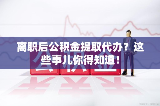 新建离职后公积金提取代办?这些事儿你得知道! 新建离职后公积金提取代办?这些事儿你得知道!