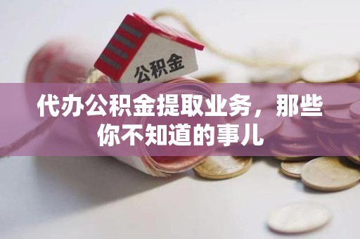 新建代办公积金提取业务,那些你不知道的事儿 新建代办公积金提取业务,那些你不知道的事儿