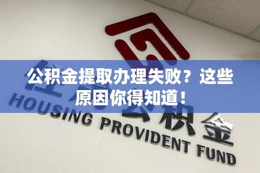 新建公积金提取办理失败？这些原因你得知道！