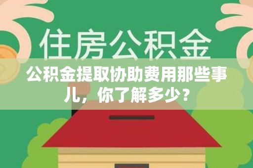 新建公积金提取协助费用那些事儿，你了解多少？