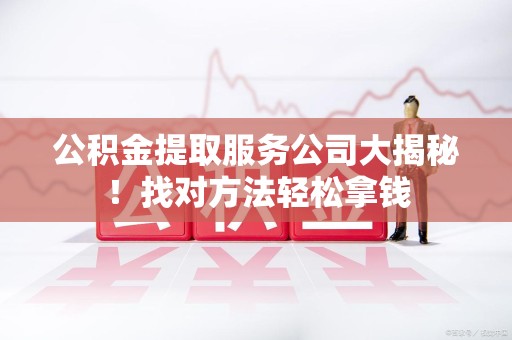 新建公积金提取服务公司大揭秘！找对方法轻松拿钱