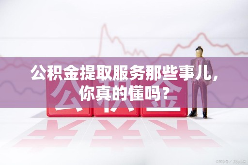 新建公积金提取服务那些事儿，你真的懂吗？