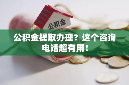 新建公积金提取办理？这个咨询电话超有用！
