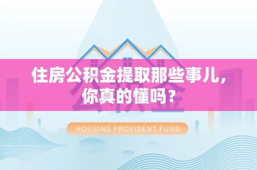 新建住房公积金提取那些事儿,你真的懂吗? 新建住房公积金提取那些事儿,你真的懂吗?