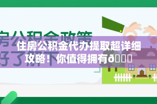 新建住房公积金代办提取超详细攻略！你值得拥有😎