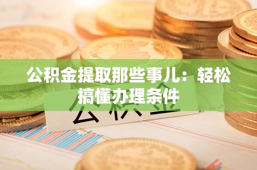 新建公积金提取那些事儿：轻松搞懂办理条件