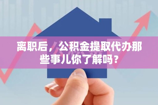 新建离职后，公积金提取代办那些事儿你了解吗？