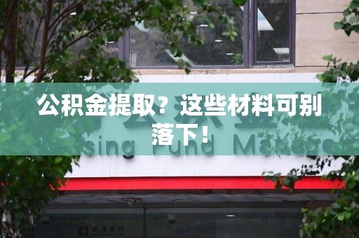 新建公积金提取？这些材料可别落下！
