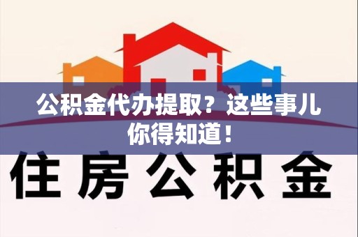 新建公积金代办提取？这些事儿你得知道！