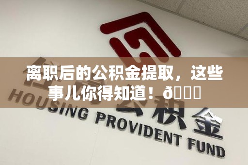 新建离职后的公积金提取,这些事儿你得知道!😎 新建离职后的公积金提取,这些事儿你得知道!😎