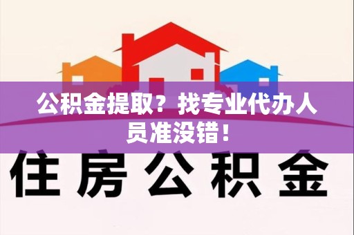新建公积金提取？找专业代办人员准没错！