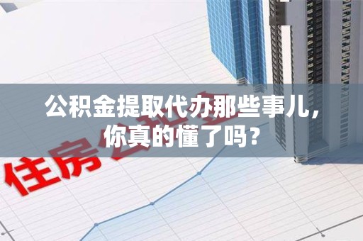 新建公积金提取代办那些事儿，你真的懂了吗？