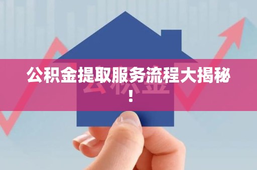 新建公积金提取服务流程大揭秘! 新建公积金提取服务流程大揭秘!