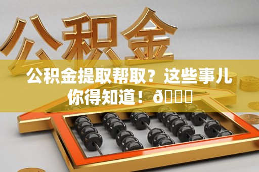 新建公积金提取帮取？这些事儿你得知道！😎